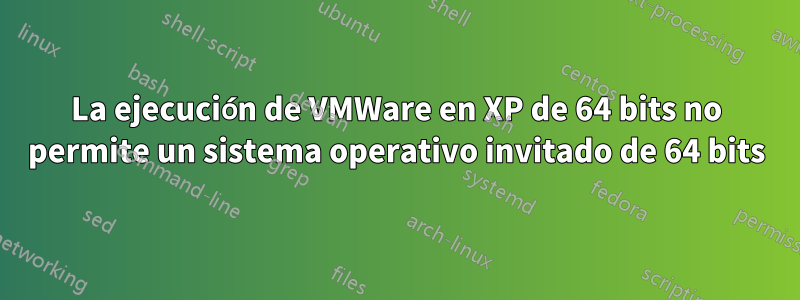 La ejecución de VMWare en XP de 64 bits no permite un sistema operativo invitado de 64 bits
