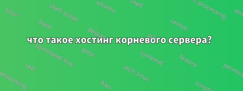 что такое хостинг корневого сервера? 