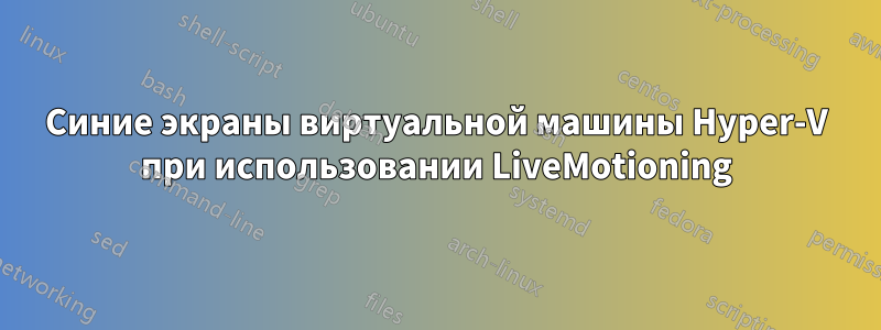 Синие экраны виртуальной машины Hyper-V при использовании LiveMotioning
