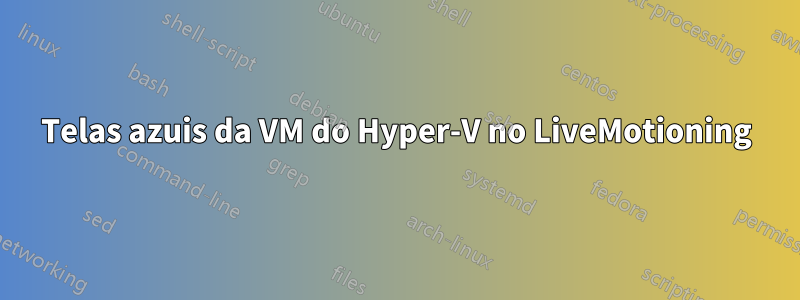 Telas azuis da VM do Hyper-V no LiveMotioning