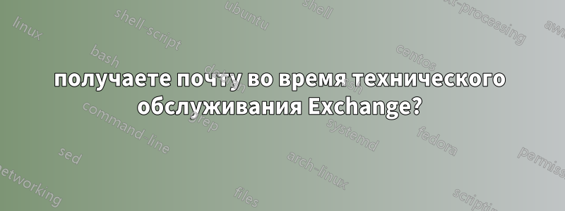 получаете почту во время технического обслуживания Exchange?