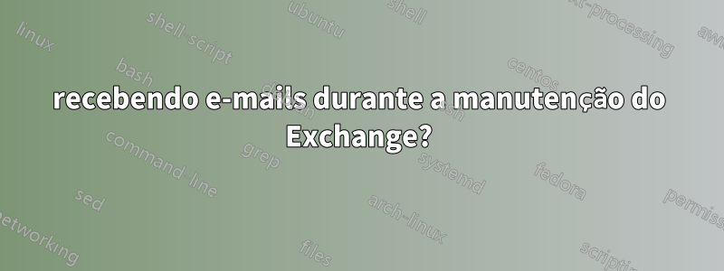 recebendo e-mails durante a manutenção do Exchange?