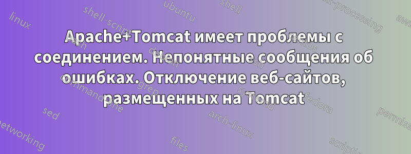 Apache+Tomcat имеет проблемы с соединением. Непонятные сообщения об ошибках. Отключение веб-сайтов, размещенных на Tomcat