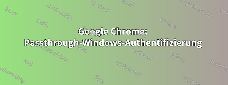 Google Chrome: Passthrough-Windows-Authentifizierung
