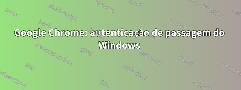Google Chrome: autenticação de passagem do Windows