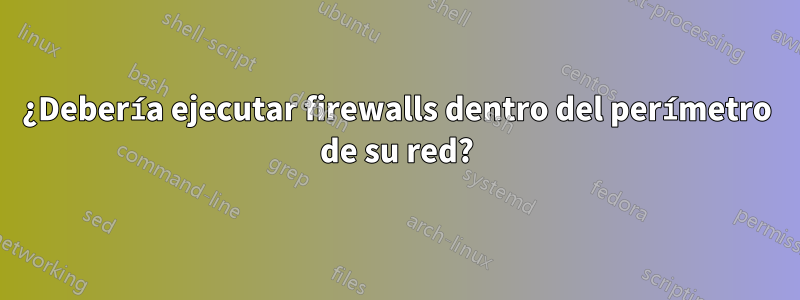 ¿Debería ejecutar firewalls dentro del perímetro de su red?