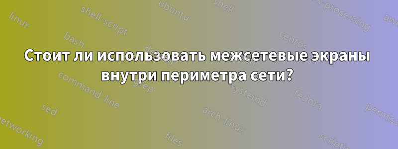 Стоит ли использовать межсетевые экраны внутри периметра сети?