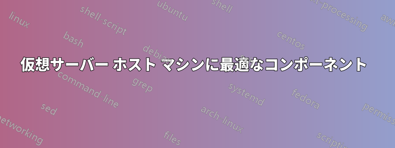 仮想サーバー ホスト マシンに最適なコンポーネント 