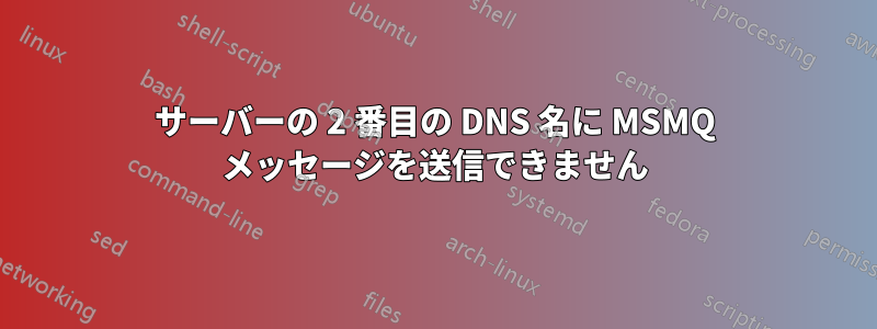 サーバーの 2 番目の DNS 名に MSMQ メッセージを送信できません