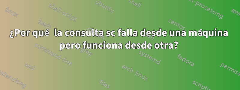 ¿Por qué la consulta sc falla desde una máquina pero funciona desde otra?