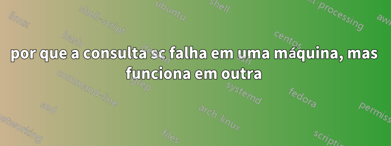 por que a consulta sc falha em uma máquina, mas funciona em outra