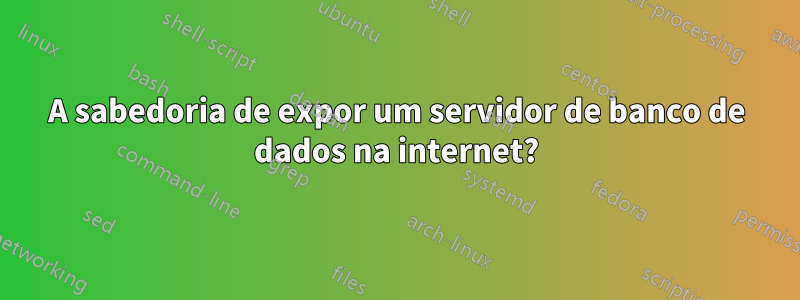 A sabedoria de expor um servidor de banco de dados na internet?