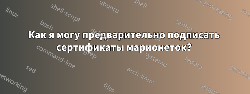 Как я могу предварительно подписать сертификаты марионеток?