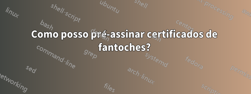 Como posso pré-assinar certificados de fantoches?