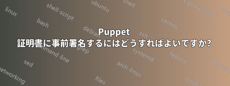 Puppet 証明書に事前署名するにはどうすればよいですか?