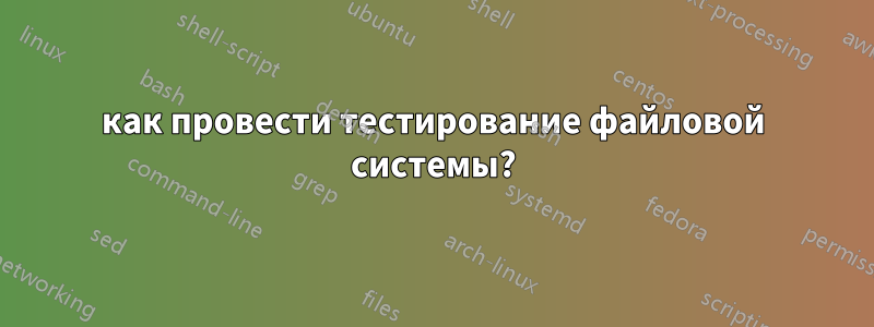 как провести тестирование файловой системы?