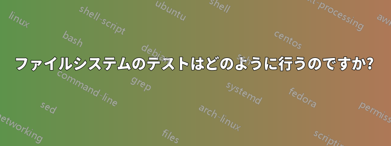 ファイルシステムのテストはどのように行うのですか?