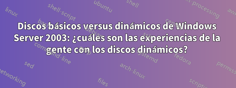 Discos básicos versus dinámicos de Windows Server 2003: ¿cuáles son las experiencias de la gente con los discos dinámicos?