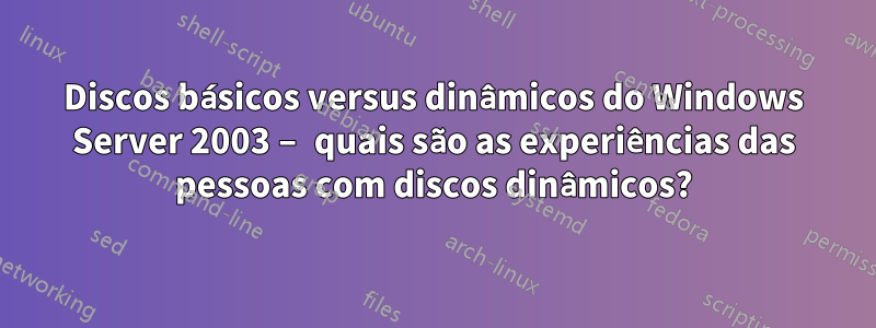 Discos básicos versus dinâmicos do Windows Server 2003 – quais são as experiências das pessoas com discos dinâmicos?