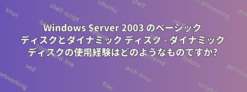 Windows Server 2003 のベーシック ディスクとダイナミック ディスク - ダイナミック ディスクの使用経験はどのようなものですか?