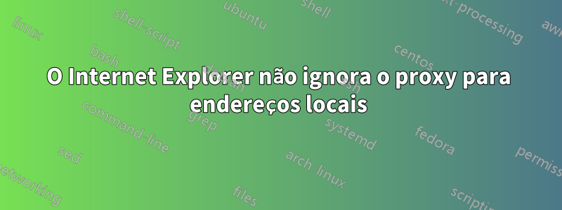 O Internet Explorer não ignora o proxy para endereços locais