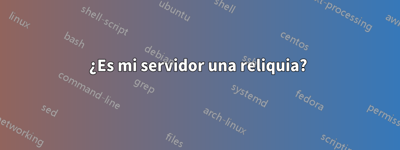 ¿Es mi servidor una reliquia?