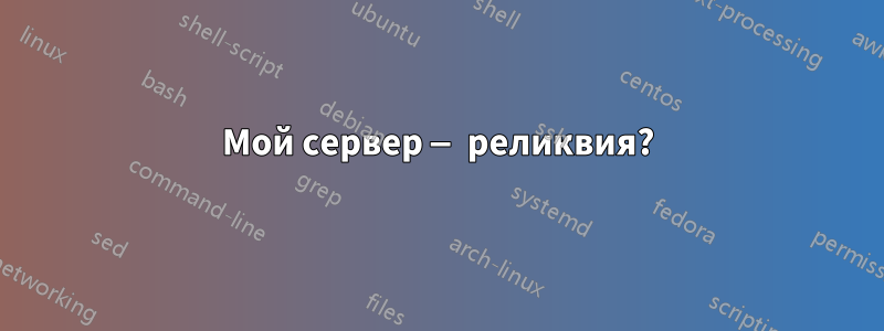 Мой сервер — реликвия?