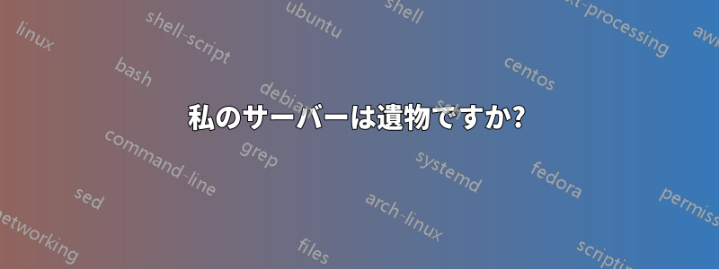 私のサーバーは遺物ですか?