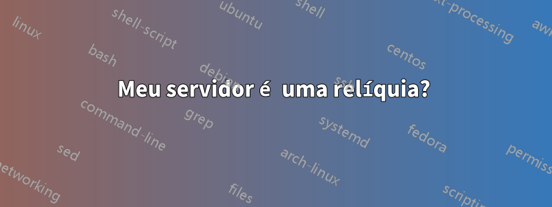 Meu servidor é uma relíquia?