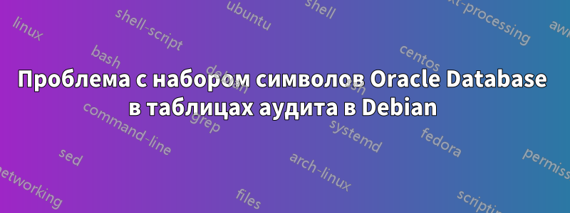 Проблема с набором символов Oracle Database в таблицах аудита в Debian