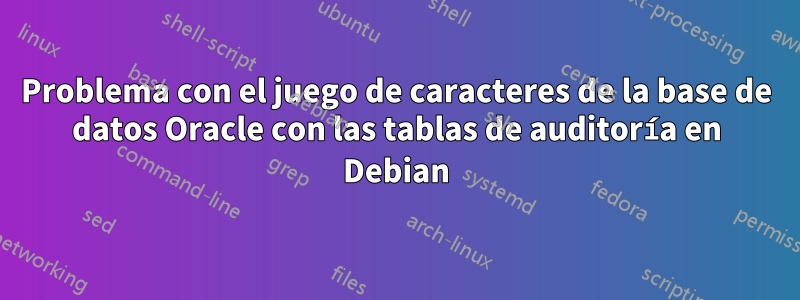 Problema con el juego de caracteres de la base de datos Oracle con las tablas de auditoría en Debian