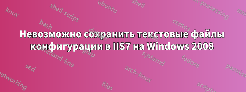 Невозможно сохранить текстовые файлы конфигурации в IIS7 на Windows 2008