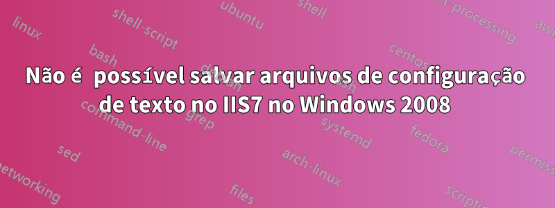Não é possível salvar arquivos de configuração de texto no IIS7 no Windows 2008