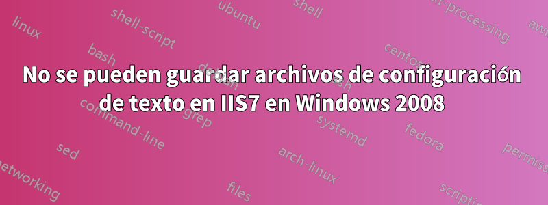 No se pueden guardar archivos de configuración de texto en IIS7 en Windows 2008