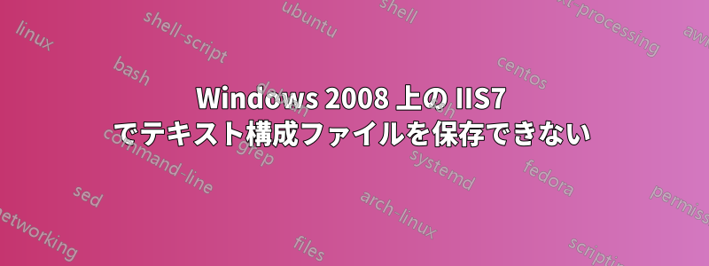 Windows 2008 上の IIS7 でテキスト構成ファイルを保存できない