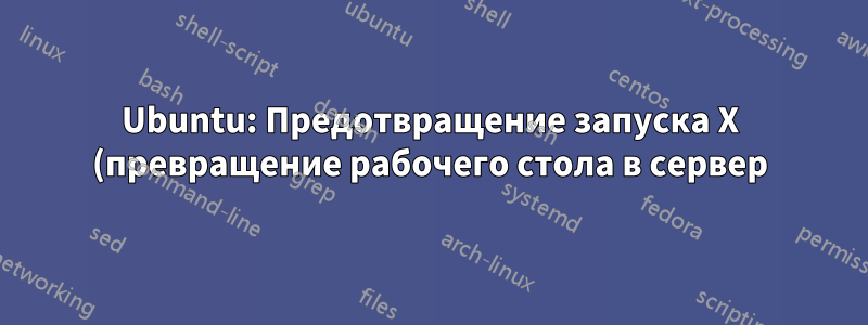 Ubuntu: Предотвращение запуска X (превращение рабочего стола в сервер)
