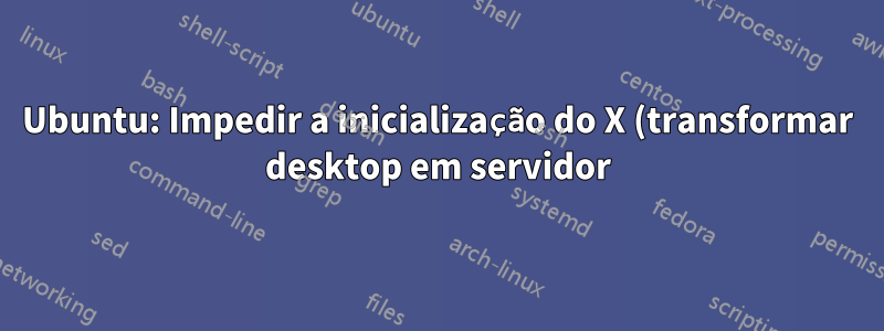 Ubuntu: Impedir a inicialização do X (transformar desktop em servidor)