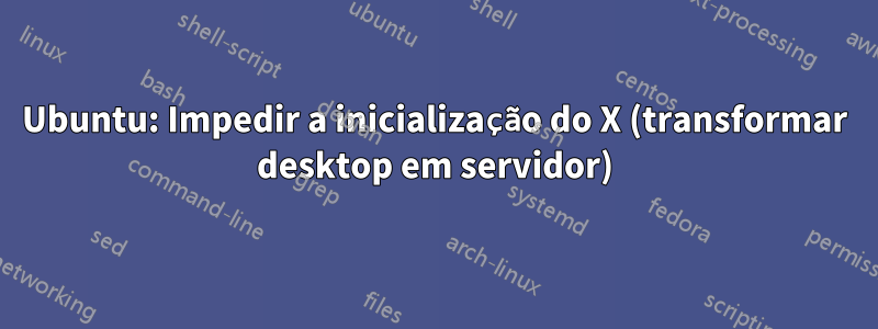 Ubuntu: Impedir a inicialização do X (transformar desktop em servidor)