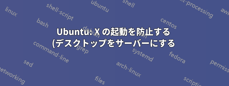Ubuntu: X の起動を防止する (デスクトップをサーバーにする)
