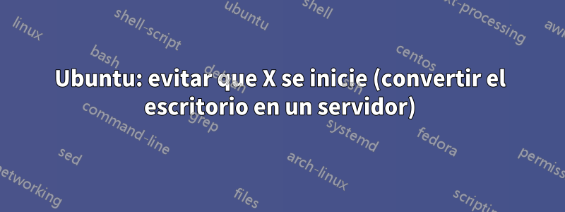 Ubuntu: evitar que X se inicie (convertir el escritorio en un servidor)
