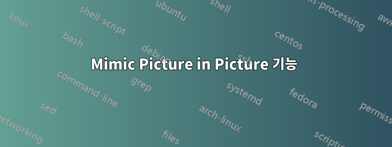Mimic Picture in Picture 기능