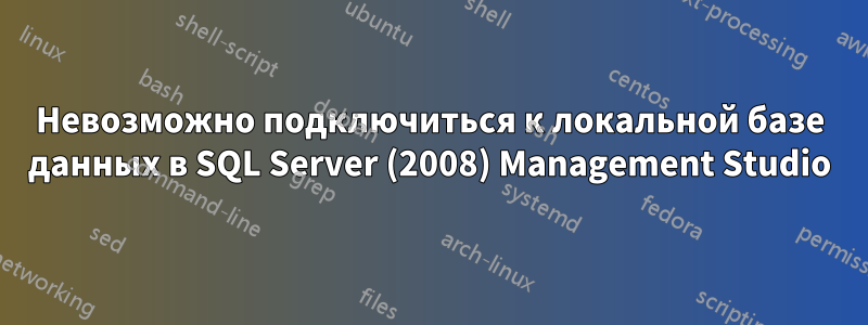 Невозможно подключиться к локальной базе данных в SQL Server (2008) Management Studio
