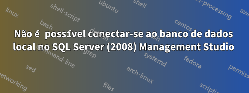 Não é possível conectar-se ao banco de dados local no SQL Server (2008) Management Studio