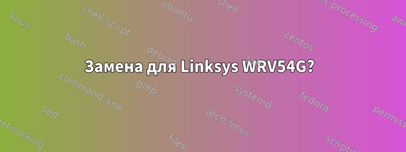 Замена для Linksys WRV54G? 