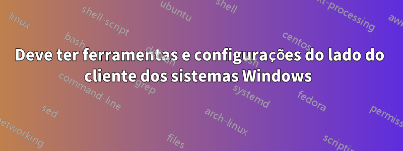 Deve ter ferramentas e configurações do lado do cliente dos sistemas Windows 