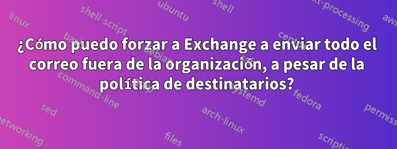 ¿Cómo puedo forzar a Exchange a enviar todo el correo fuera de la organización, a pesar de la política de destinatarios?