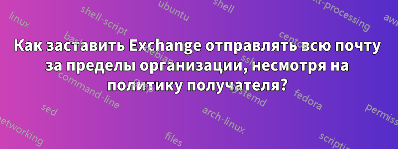 Как заставить Exchange отправлять всю почту за пределы организации, несмотря на политику получателя?