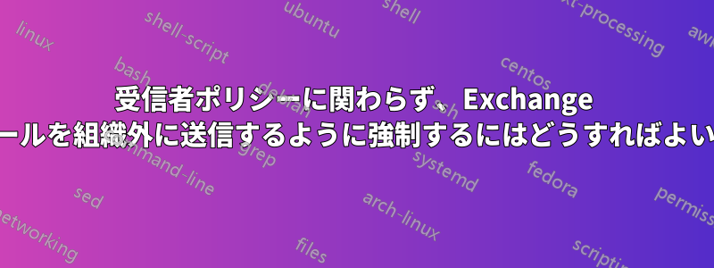 受信者ポリシーに関わらず、Exchange がすべてのメールを組織外に送信するように強制するにはどうすればよいでしょうか。