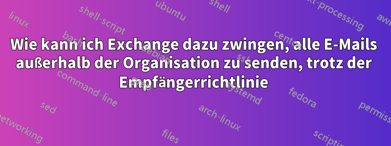 Wie kann ich Exchange dazu zwingen, alle E-Mails außerhalb der Organisation zu senden, trotz der Empfängerrichtlinie