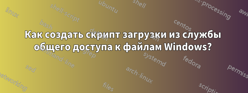Как создать скрипт загрузки из службы общего доступа к файлам Windows?